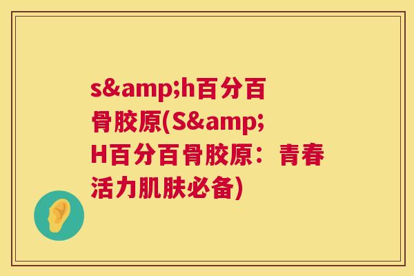s&h百分百骨胶原(S&H百分百骨胶原：青春活力必备)