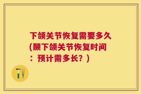 下颌关节恢复需要多久(颞下颌关节恢复时间:预计需多长?)