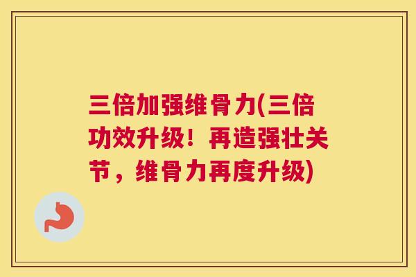 三倍加强维骨力(三倍功效升级！再造强壮关节，维骨力再度升级)