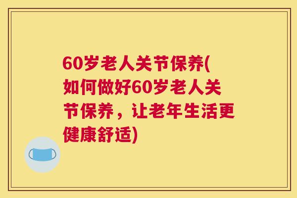 60岁老人关节保养(如何做好60岁老人关节保养，让老年生活更健康舒适)