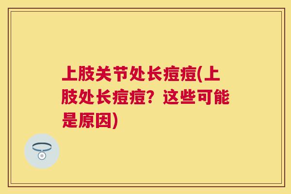 上肢关节处长痘痘(上肢处长痘痘?这些可能是原因) 上肢关节处长痘痘(上肢处长痘痘?这些可能是原因)