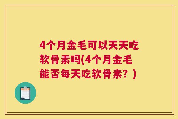 4个月金毛可以天天吃软骨素吗(4个月金毛能否每天吃软骨素?)