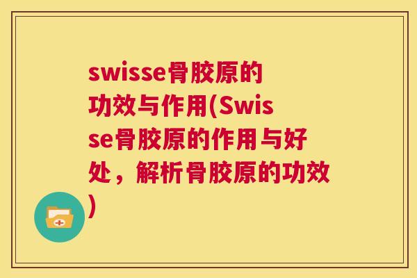 swisse骨胶原的功效与作用(Swisse骨胶原的作用与好处，解析骨胶原的功效)