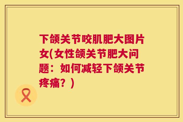下颌关节咬肌肥大图片女(女性颌关节肥大问题：如何减轻下颌关节疼痛？)