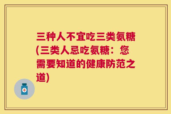 三种人不宜吃三类氨糖(三类人忌吃氨糖:您需要知道的健康防范之道)