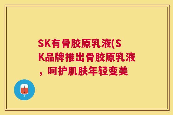 SK有骨胶原乳液(SK品牌推出骨胶原乳液,呵护肌肤年轻变美