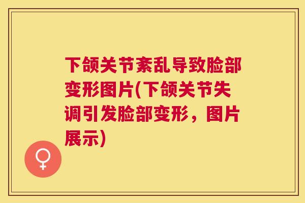 下颌关节紊乱导致脸部变形图片(下颌关节失调引发脸部变形,图片展示)