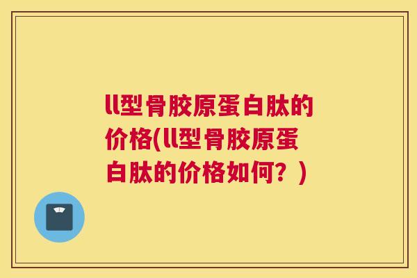 ll型骨胶原蛋白肽的价格(ll型骨胶原蛋白肽的价格如何?)