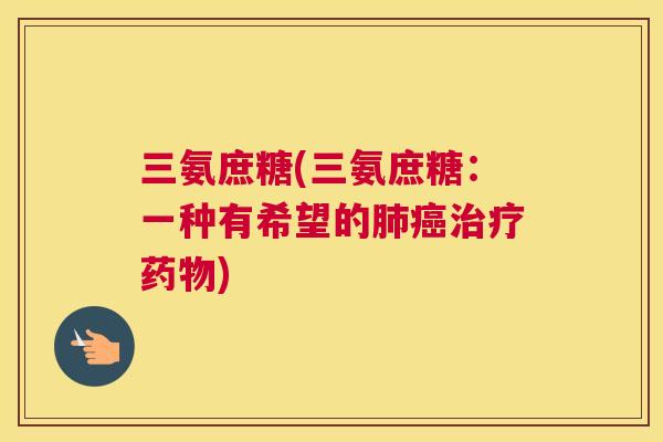 三氨庶糖(三氨庶糖:一种有希望的肺癌治疗药物)