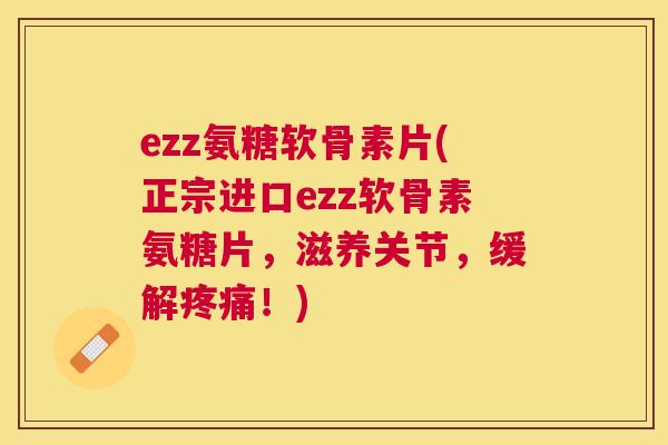 ezz氨糖软骨素片(正宗进口ezz软骨素氨糖片，滋养关节，缓解疼痛！)