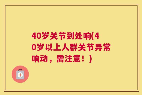 40岁关节到处响(40岁以上人群关节异常响动,需注意!) 40岁关节到处响(40岁以上人群关节异常响动,需注意!)