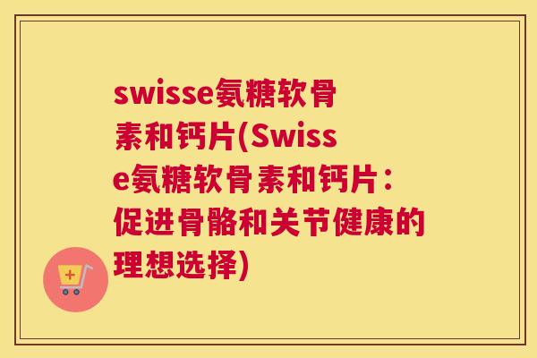swisse氨糖软骨素和钙片(Swisse氨糖软骨素和钙片:促进骨骼和关节健康的理想选择) swisse氨糖软骨素和钙片(Swisse氨糖软骨素和钙片:促进骨骼和关节健康的理想选择)