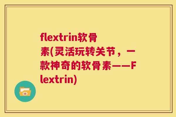 flextrin软骨素(灵活玩转关节,一款神奇的软骨素——Flextrin)
