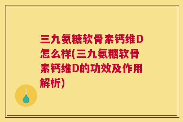 三九氨糖软骨素钙维D怎么样(三九氨糖软骨素钙维D的功效及作用解析) 三九氨糖软骨素钙维D怎么样(三九氨糖软骨素钙维D的功效及作用解析)