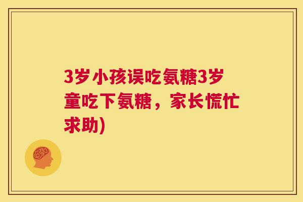 3岁小孩误吃氨糖3岁童吃下氨糖，家长慌忙求助)