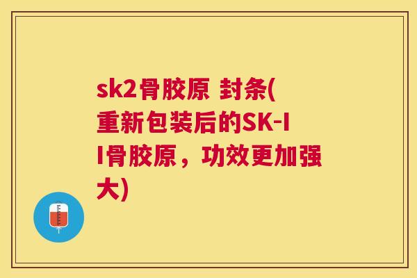 sk2骨胶原 封条(重新包装后的SK-II骨胶原,功效更加强大)