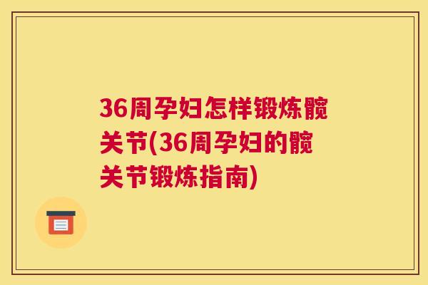 36周孕妇怎样锻炼髋关节(36周孕妇的髋关节锻炼指南)