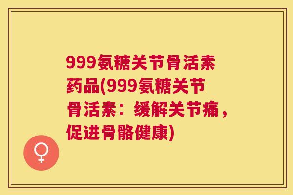 999氨糖关节骨活素药品(999氨糖关节骨活素:缓解关节痛,促进骨骼健康)