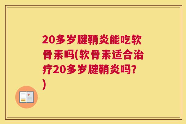 20多岁腱鞘炎能吃软骨素吗(软骨素适合治疗20多岁腱鞘炎吗?)