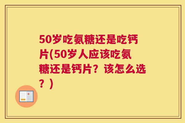 50岁吃氨糖还是吃钙片(50岁人应该吃氨糖还是钙片?该怎么选?)