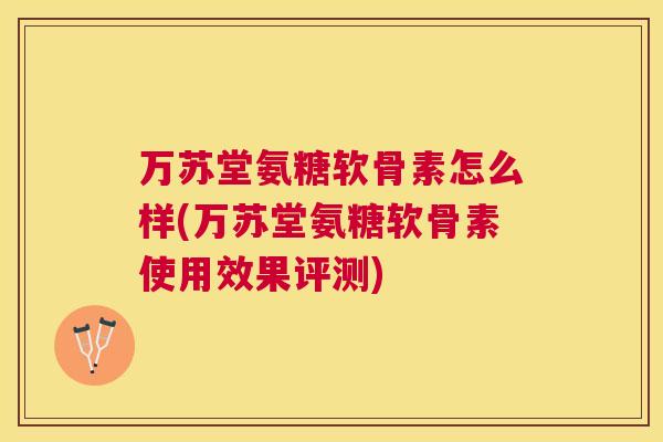 万苏堂氨糖软骨素怎么样(万苏堂氨糖软骨素使用效果评测) 万苏堂氨糖软骨素怎么样(万苏堂氨糖软骨素使用效果评测)