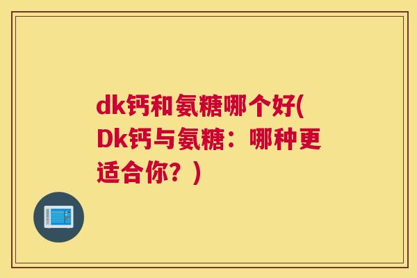 dk钙和氨糖哪个好(Dk钙与氨糖:哪种更适合你?)