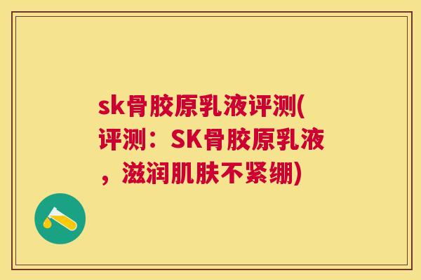 sk骨胶原乳液评测(评测:SK骨胶原乳液,滋润不紧绷) sk骨胶原乳液评测(评测:SK骨胶原乳液,滋润不紧绷)