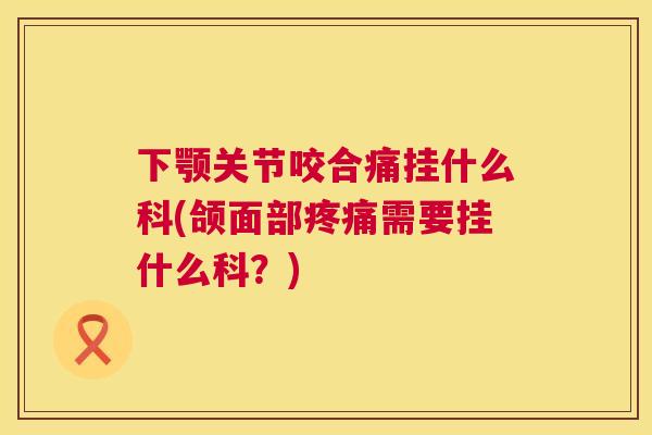下颚关节咬合痛挂什么科(颌面部疼痛需要挂什么科?)