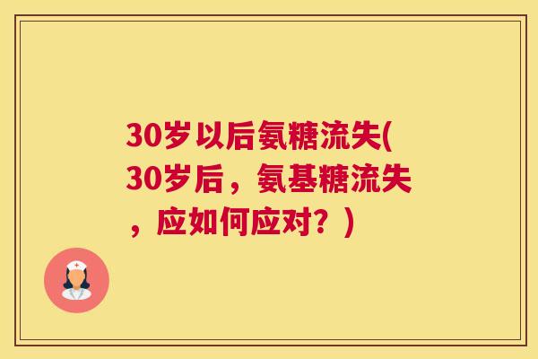 30岁以后氨糖流失(30岁后,氨基糖流失,应如何应对?) 30岁以后氨糖流失(30岁后,氨基糖流失,应如何应对?)