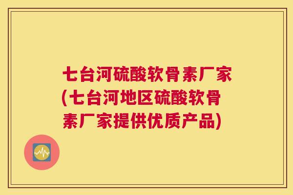七台河硫酸软骨素厂家(七台河地区硫酸软骨素厂家提供优质产品)