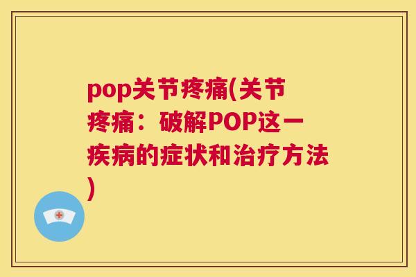 pop关节疼痛(关节疼痛:破解POP这一疾病的症状和治疗方法)