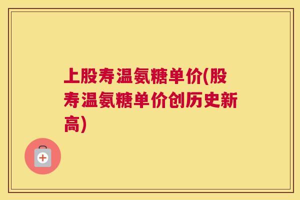 上股寿温氨糖单价(股寿温氨糖单价创历史新高) 上股寿温氨糖单价(股寿温氨糖单价创历史新高)