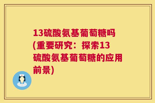 13硫酸氨基葡萄糖吗(重要研究：探索13硫酸氨基葡萄糖的应用前景)