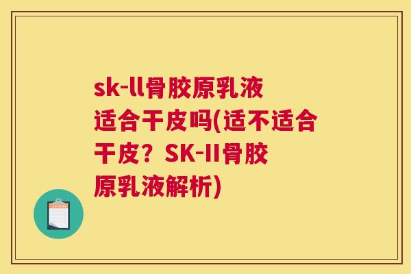 sk-ll骨胶原乳液适合干皮吗(适不适合干皮?SK-II骨胶原乳液解析)