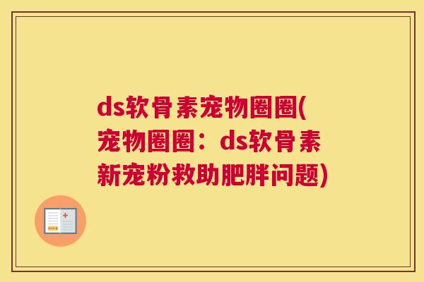 ds软骨素宠物圈圈(宠物圈圈:ds软骨素新宠粉救助肥胖问题)