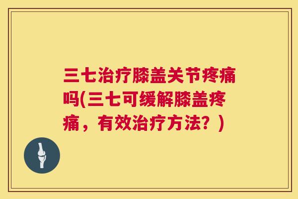 三七治疗膝盖关节疼痛吗(三七可缓解膝盖疼痛,有效治疗方法?)