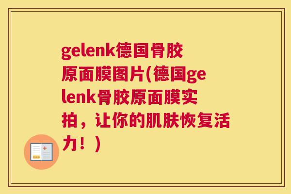 gelenk德国骨胶原面膜图片(德国gelenk骨胶原面膜实拍，让你的恢复活力！)
