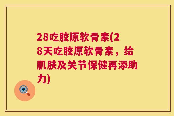28吃胶原软骨素(28天吃胶原软骨素,给肌肤及关节保健再添助力)