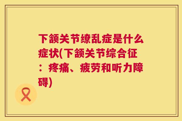下颔关节缭乱症是什么症状(下颔关节综合征:疼痛、疲劳和听力障碍)