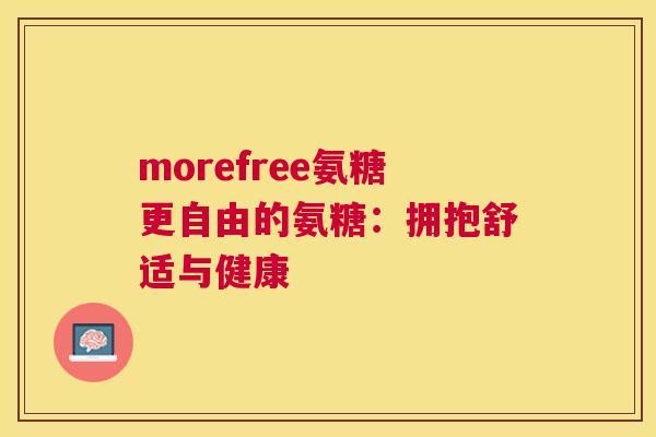 morefree氨糖更自由的氨糖:拥抱舒适与健康 morefree氨糖更自由的氨糖:拥抱舒适与健康