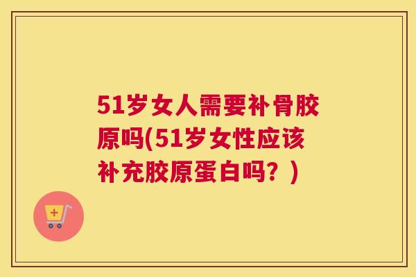 51岁女人需要补骨胶原吗(51岁女性应该补充胶原蛋白吗？)