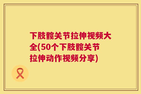 下肢髋关节拉伸视频大全(50个下肢髋关节拉伸动作视频分享)