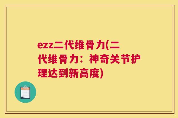 ezz二代维骨力(二代维骨力：神奇关节护理达到新高度)