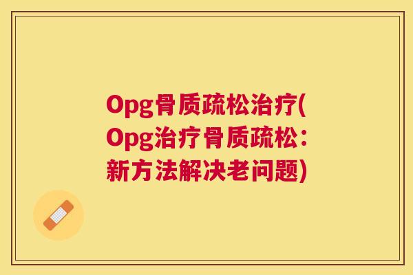 Opg骨质疏松治疗(Opg治疗骨质疏松:新方法解决老问题)