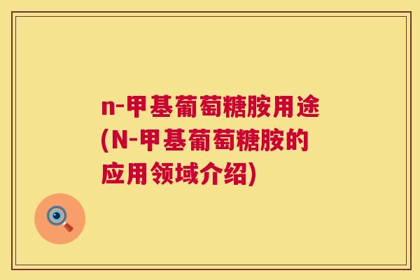 n-甲基葡萄糖胺用途(N-甲基葡萄糖胺的应用领域介绍)