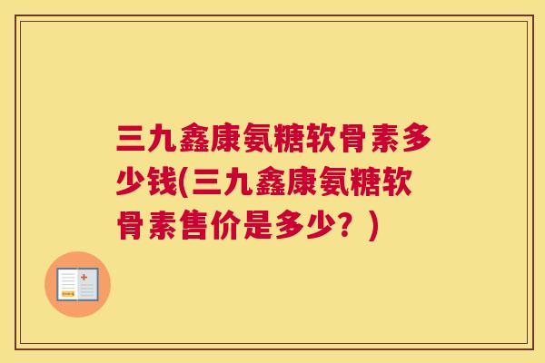三九鑫康氨糖软骨素多少钱(三九鑫康氨糖软骨素售价是多少?)