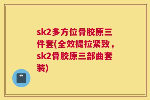 sk2多方位骨胶原三件套(全效提拉紧致,sk2骨胶原三部曲套装)