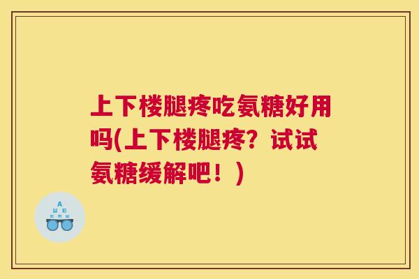 上下楼腿疼吃氨糖好用吗(上下楼腿疼？试试氨糖缓解吧！)