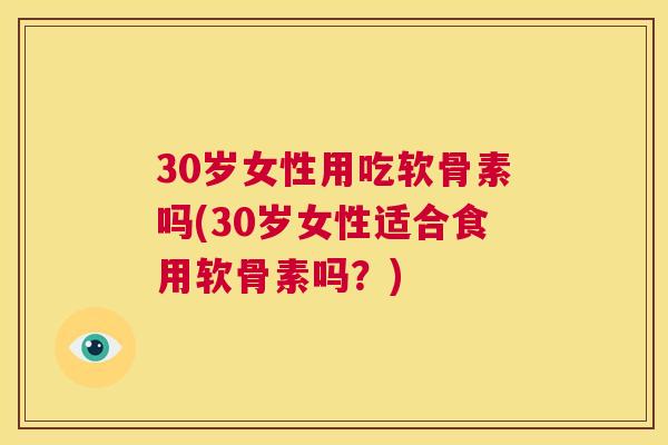 30岁女性用吃软骨素吗(30岁女性适合食用软骨素吗?)