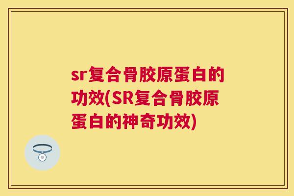 sr复合骨胶原蛋白的功效(SR复合骨胶原蛋白的神奇功效)